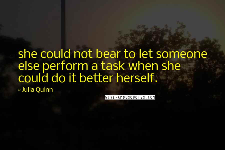 Julia Quinn Quotes: she could not bear to let someone else perform a task when she could do it better herself.