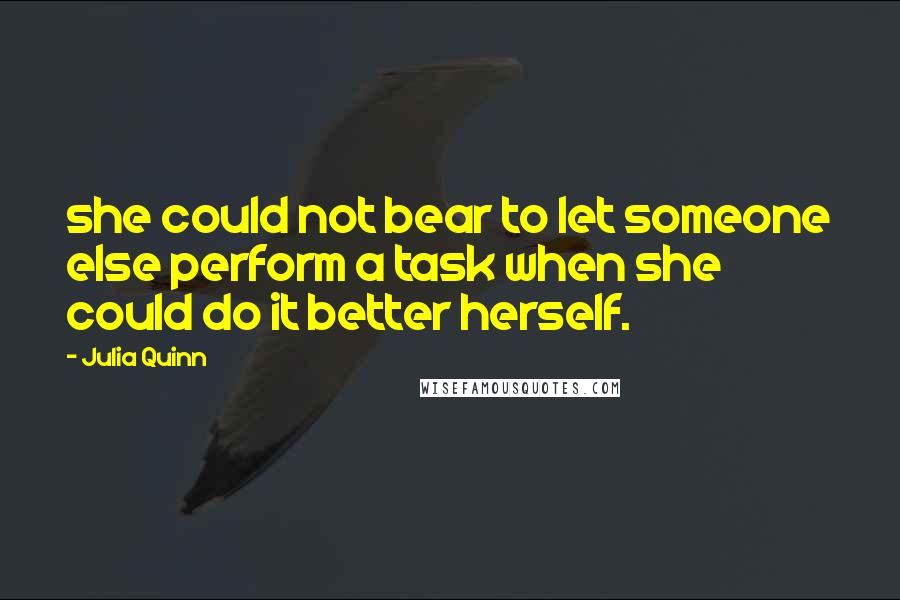 Julia Quinn Quotes: she could not bear to let someone else perform a task when she could do it better herself.