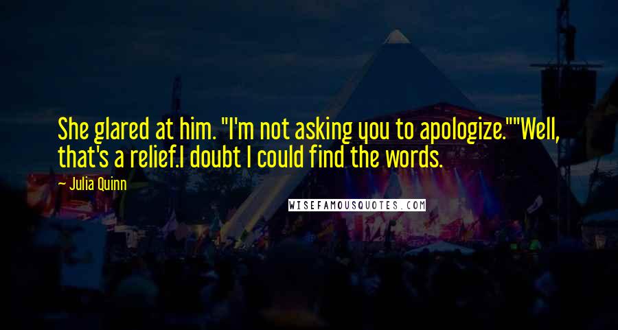 Julia Quinn Quotes: She glared at him. "I'm not asking you to apologize.""Well, that's a relief.I doubt I could find the words.