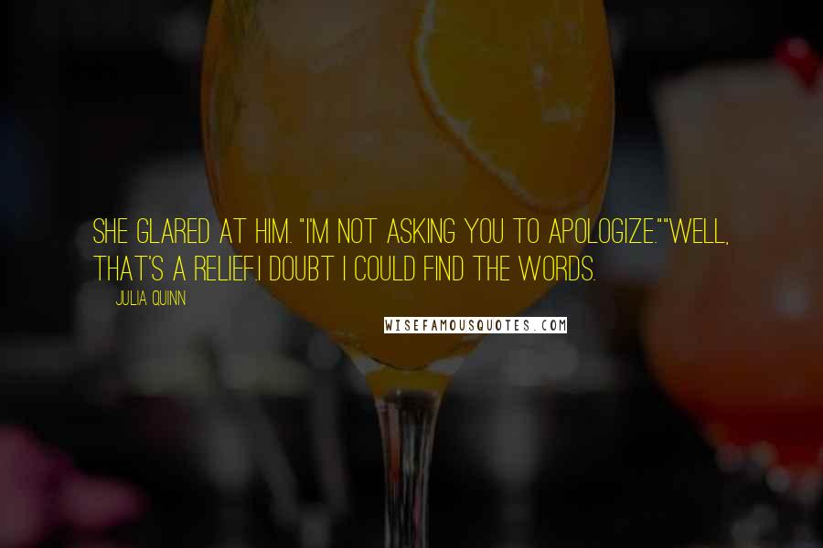 Julia Quinn Quotes: She glared at him. "I'm not asking you to apologize.""Well, that's a relief.I doubt I could find the words.