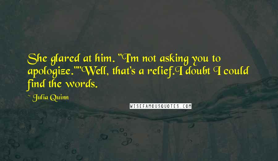 Julia Quinn Quotes: She glared at him. "I'm not asking you to apologize.""Well, that's a relief.I doubt I could find the words.