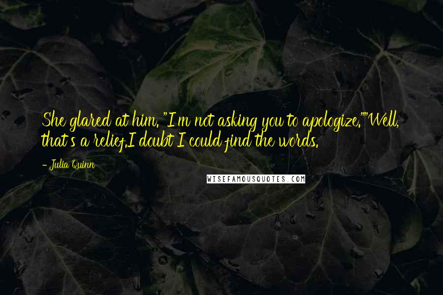 Julia Quinn Quotes: She glared at him. "I'm not asking you to apologize.""Well, that's a relief.I doubt I could find the words.