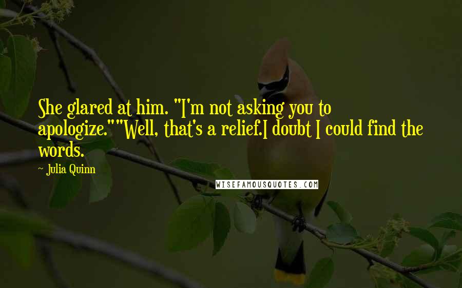 Julia Quinn Quotes: She glared at him. "I'm not asking you to apologize.""Well, that's a relief.I doubt I could find the words.