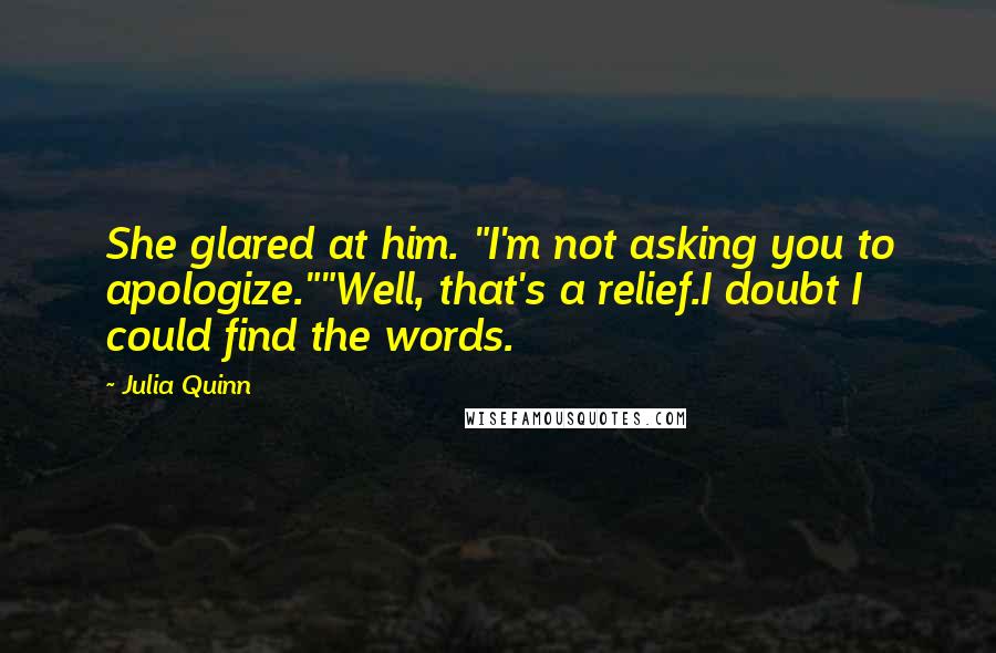 Julia Quinn Quotes: She glared at him. "I'm not asking you to apologize.""Well, that's a relief.I doubt I could find the words.