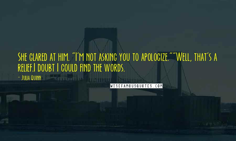 Julia Quinn Quotes: She glared at him. "I'm not asking you to apologize.""Well, that's a relief.I doubt I could find the words.