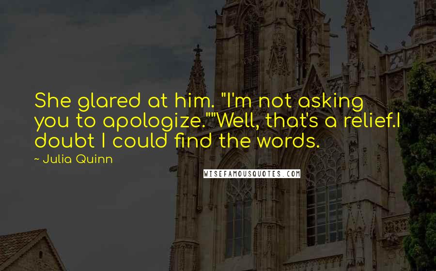 Julia Quinn Quotes: She glared at him. "I'm not asking you to apologize.""Well, that's a relief.I doubt I could find the words.