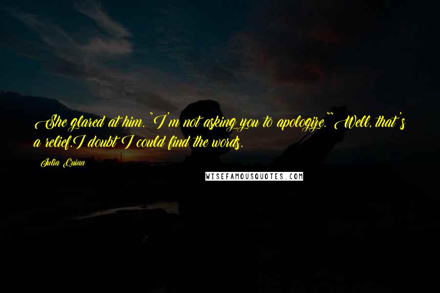 Julia Quinn Quotes: She glared at him. "I'm not asking you to apologize.""Well, that's a relief.I doubt I could find the words.