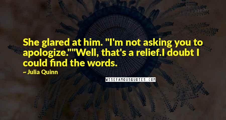 Julia Quinn Quotes: She glared at him. "I'm not asking you to apologize.""Well, that's a relief.I doubt I could find the words.