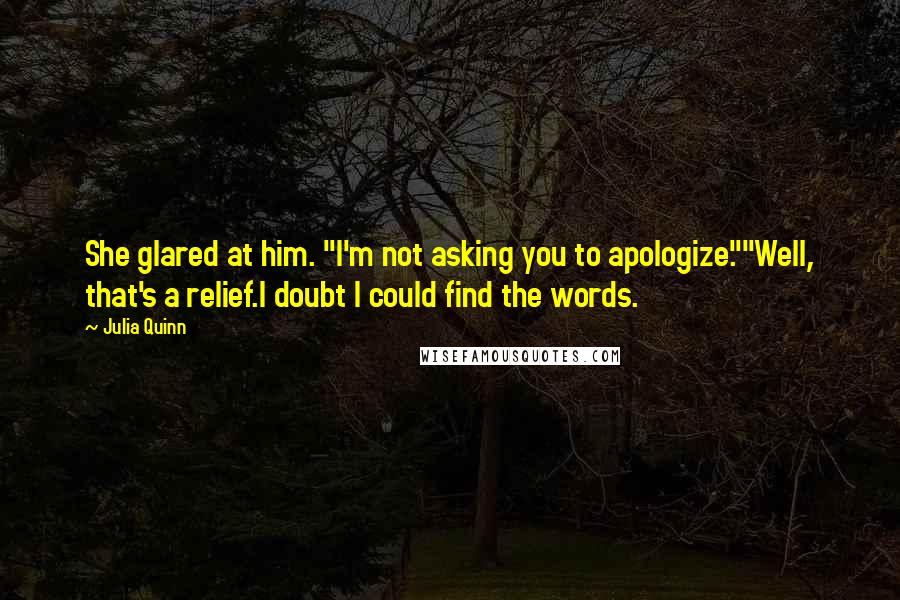 Julia Quinn Quotes: She glared at him. "I'm not asking you to apologize.""Well, that's a relief.I doubt I could find the words.