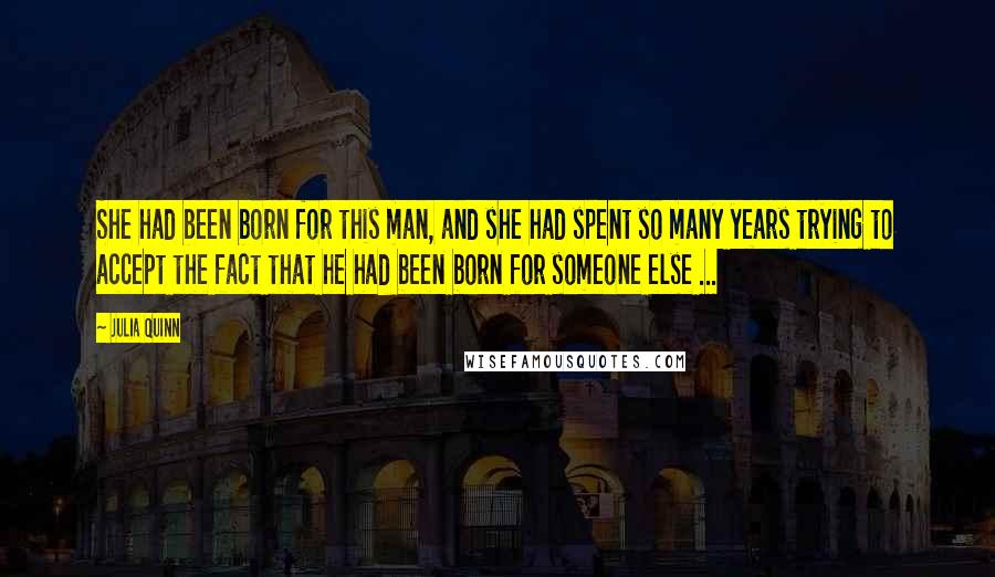 Julia Quinn Quotes: She had been born for this man, and she had spent so many years trying to accept the fact that he had been born for someone else ...