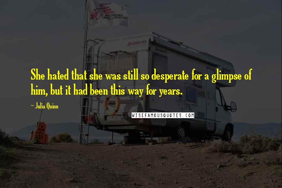 Julia Quinn Quotes: She hated that she was still so desperate for a glimpse of him, but it had been this way for years.