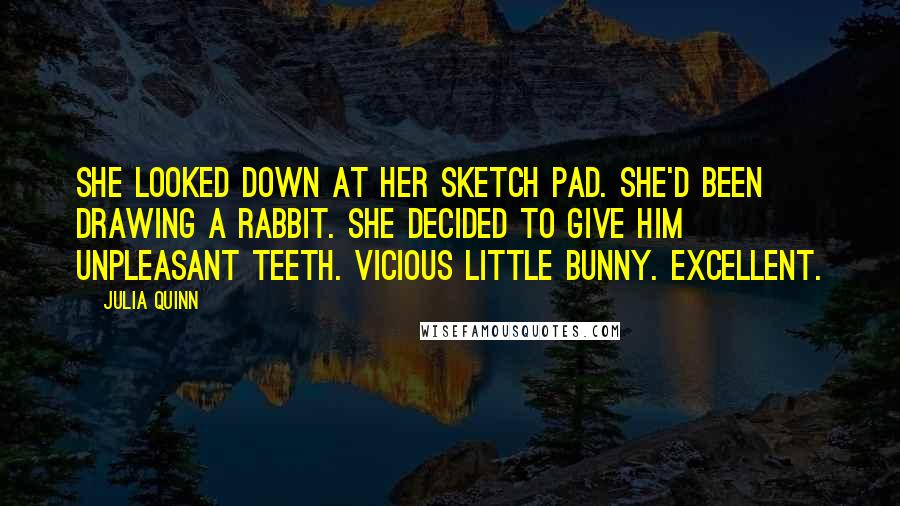 Julia Quinn Quotes: She looked down at her sketch pad. She'd been drawing a rabbit. She decided to give him unpleasant teeth. Vicious little bunny. Excellent.