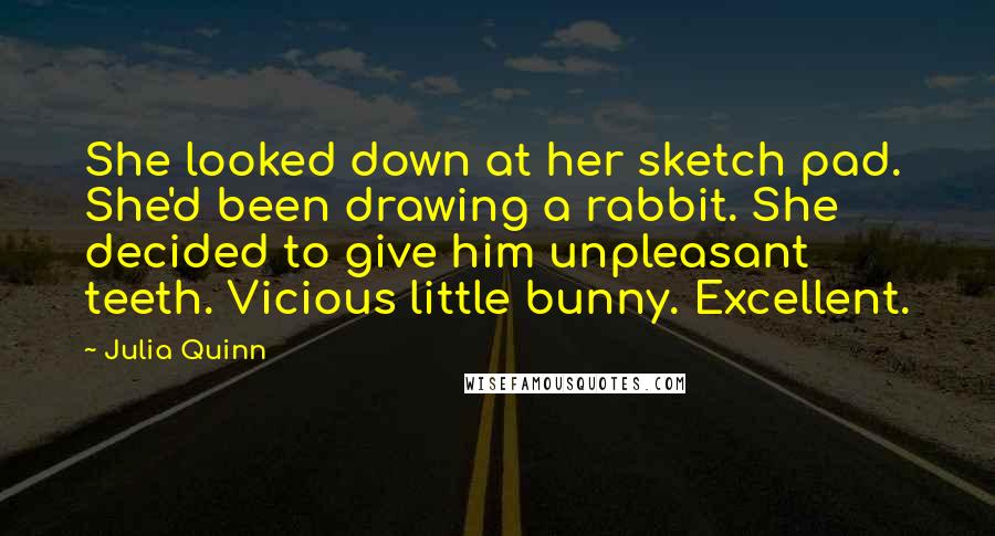 Julia Quinn Quotes: She looked down at her sketch pad. She'd been drawing a rabbit. She decided to give him unpleasant teeth. Vicious little bunny. Excellent.