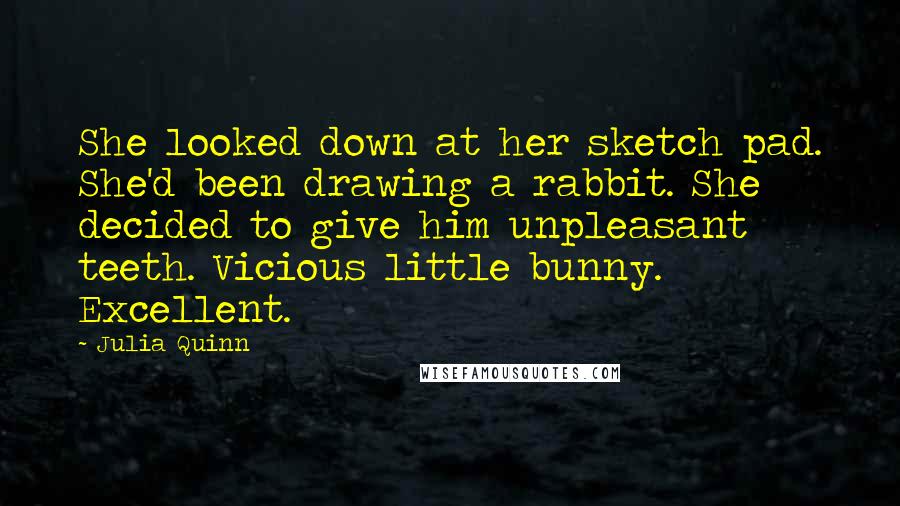 Julia Quinn Quotes: She looked down at her sketch pad. She'd been drawing a rabbit. She decided to give him unpleasant teeth. Vicious little bunny. Excellent.
