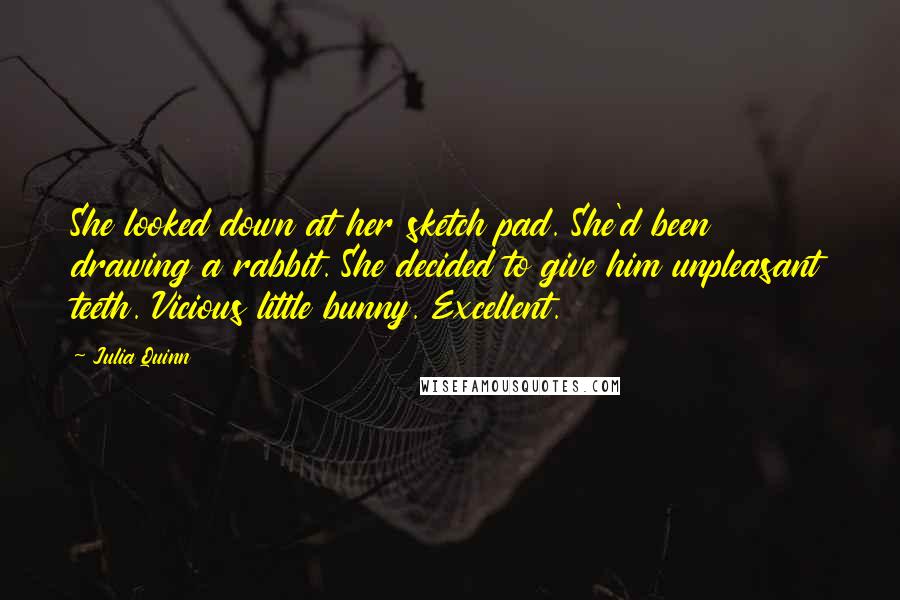 Julia Quinn Quotes: She looked down at her sketch pad. She'd been drawing a rabbit. She decided to give him unpleasant teeth. Vicious little bunny. Excellent.