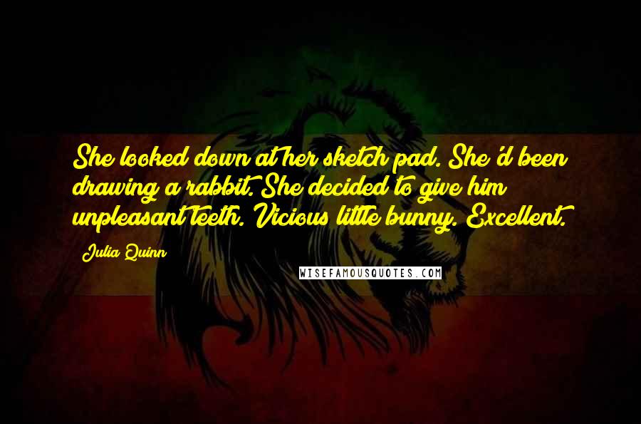 Julia Quinn Quotes: She looked down at her sketch pad. She'd been drawing a rabbit. She decided to give him unpleasant teeth. Vicious little bunny. Excellent.