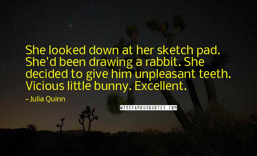 Julia Quinn Quotes: She looked down at her sketch pad. She'd been drawing a rabbit. She decided to give him unpleasant teeth. Vicious little bunny. Excellent.