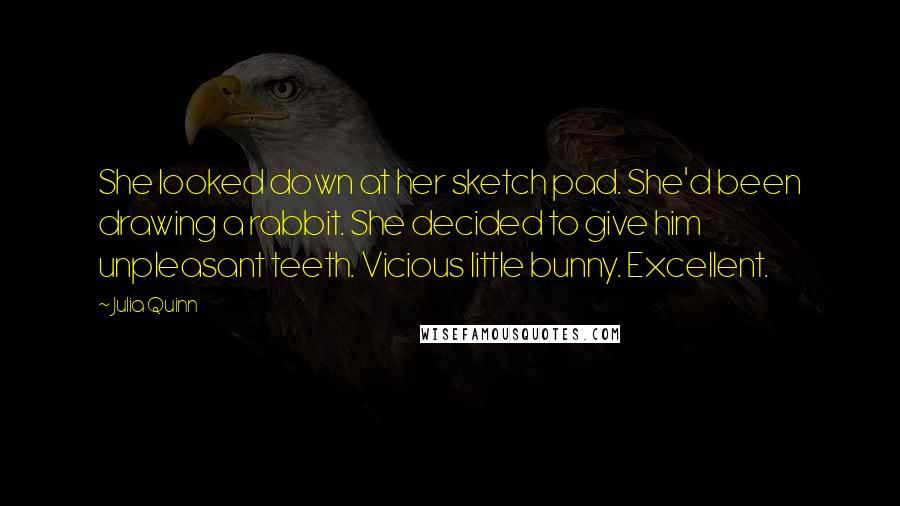 Julia Quinn Quotes: She looked down at her sketch pad. She'd been drawing a rabbit. She decided to give him unpleasant teeth. Vicious little bunny. Excellent.