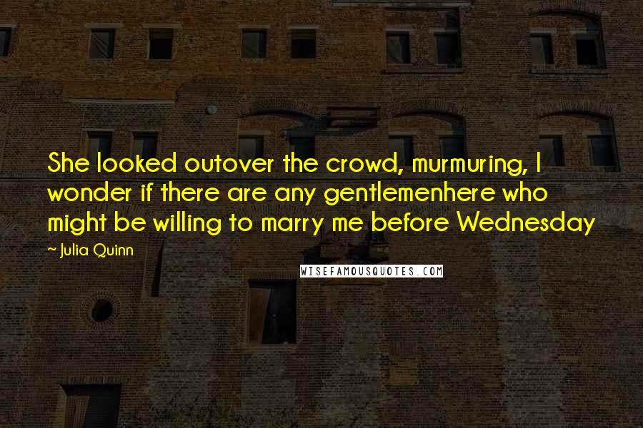 Julia Quinn Quotes: She looked outover the crowd, murmuring, I wonder if there are any gentlemenhere who might be willing to marry me before Wednesday