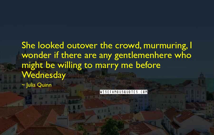 Julia Quinn Quotes: She looked outover the crowd, murmuring, I wonder if there are any gentlemenhere who might be willing to marry me before Wednesday