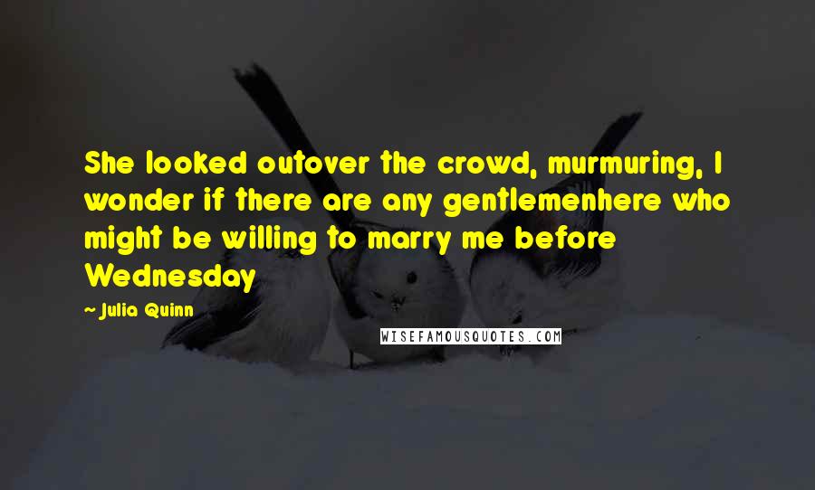 Julia Quinn Quotes: She looked outover the crowd, murmuring, I wonder if there are any gentlemenhere who might be willing to marry me before Wednesday