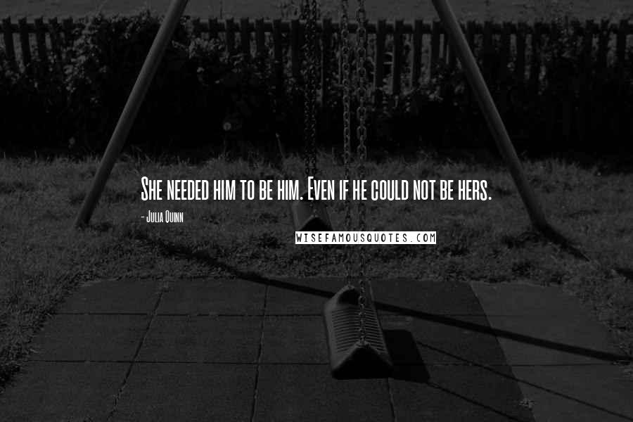 Julia Quinn Quotes: She needed him to be him. Even if he could not be hers.