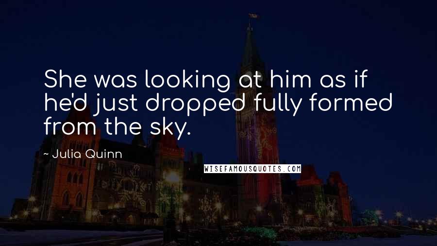 Julia Quinn Quotes: She was looking at him as if he'd just dropped fully formed from the sky.