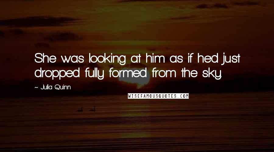 Julia Quinn Quotes: She was looking at him as if he'd just dropped fully formed from the sky.