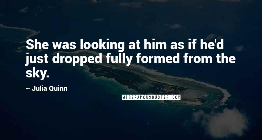 Julia Quinn Quotes: She was looking at him as if he'd just dropped fully formed from the sky.