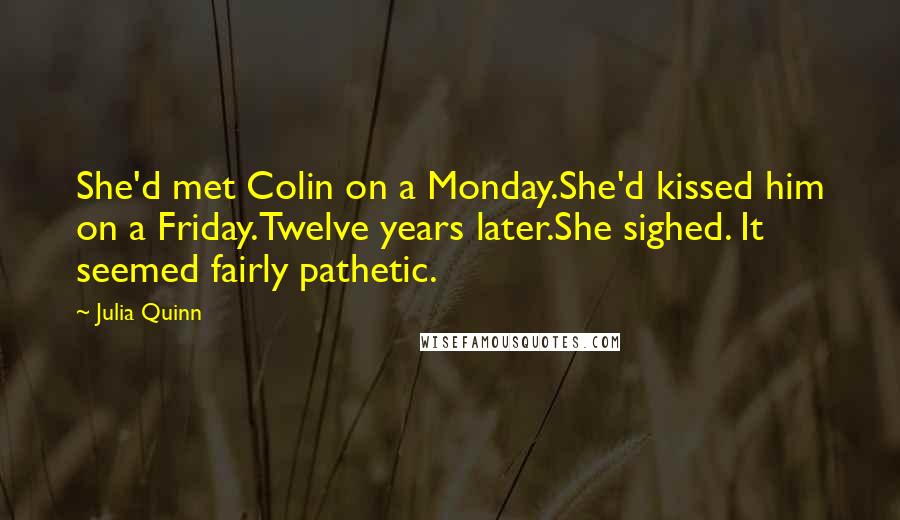 Julia Quinn Quotes: She'd met Colin on a Monday.She'd kissed him on a Friday.Twelve years later.She sighed. It seemed fairly pathetic.