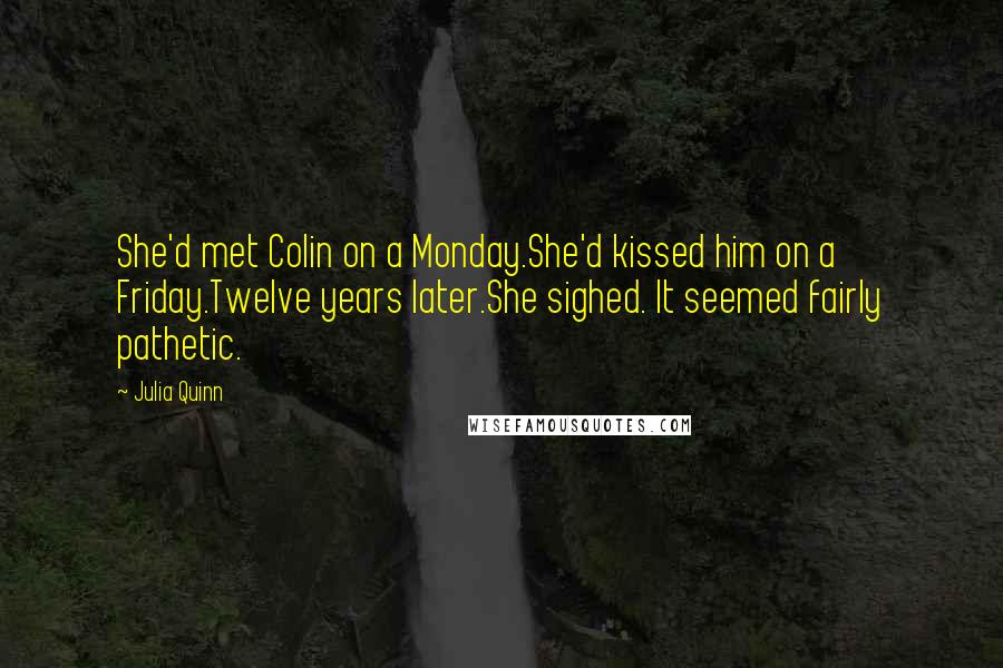 Julia Quinn Quotes: She'd met Colin on a Monday.She'd kissed him on a Friday.Twelve years later.She sighed. It seemed fairly pathetic.