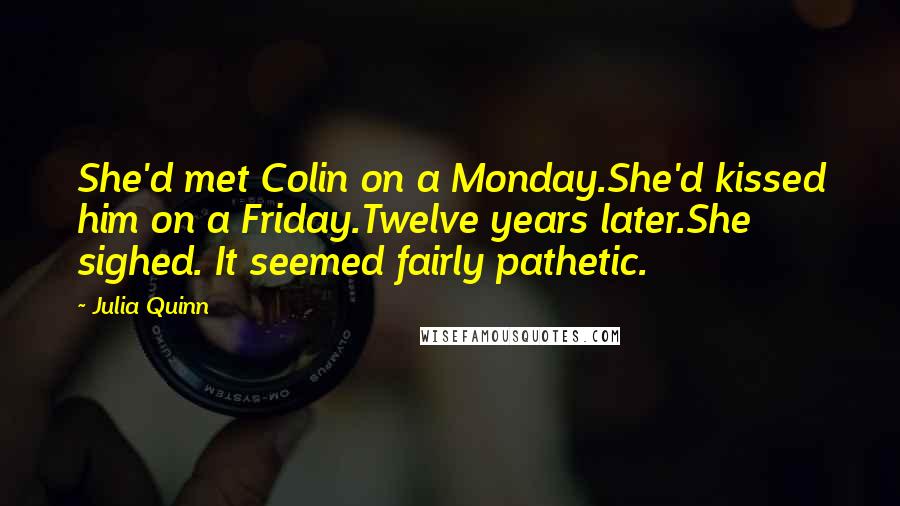 Julia Quinn Quotes: She'd met Colin on a Monday.She'd kissed him on a Friday.Twelve years later.She sighed. It seemed fairly pathetic.