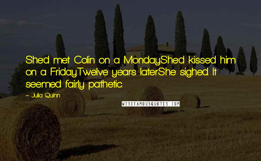 Julia Quinn Quotes: She'd met Colin on a Monday.She'd kissed him on a Friday.Twelve years later.She sighed. It seemed fairly pathetic.