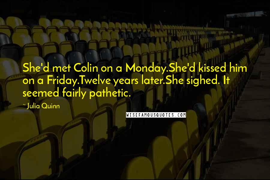 Julia Quinn Quotes: She'd met Colin on a Monday.She'd kissed him on a Friday.Twelve years later.She sighed. It seemed fairly pathetic.