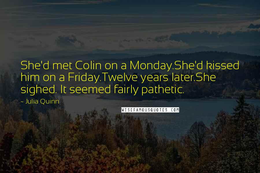 Julia Quinn Quotes: She'd met Colin on a Monday.She'd kissed him on a Friday.Twelve years later.She sighed. It seemed fairly pathetic.