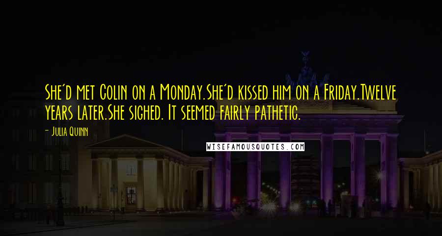 Julia Quinn Quotes: She'd met Colin on a Monday.She'd kissed him on a Friday.Twelve years later.She sighed. It seemed fairly pathetic.