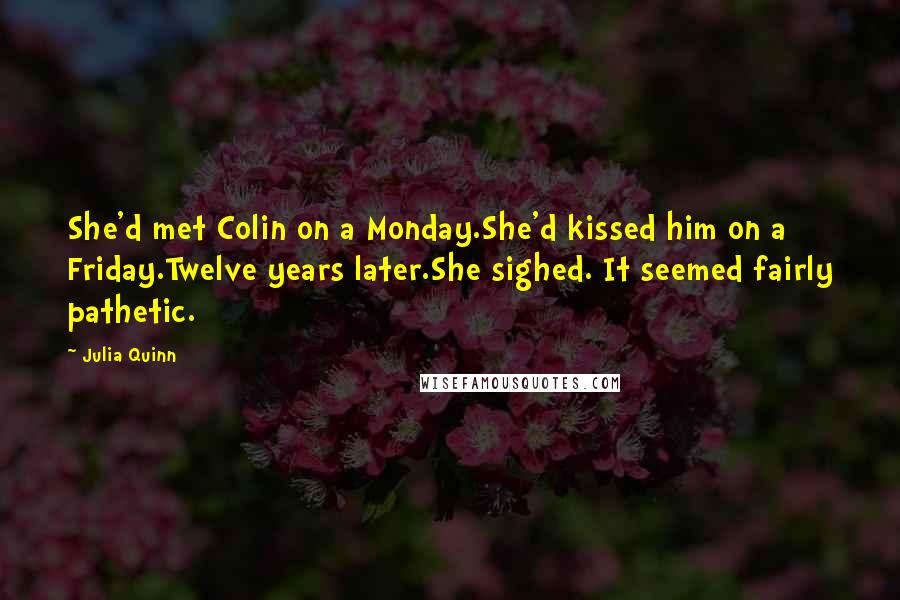 Julia Quinn Quotes: She'd met Colin on a Monday.She'd kissed him on a Friday.Twelve years later.She sighed. It seemed fairly pathetic.