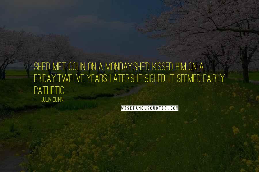 Julia Quinn Quotes: She'd met Colin on a Monday.She'd kissed him on a Friday.Twelve years later.She sighed. It seemed fairly pathetic.