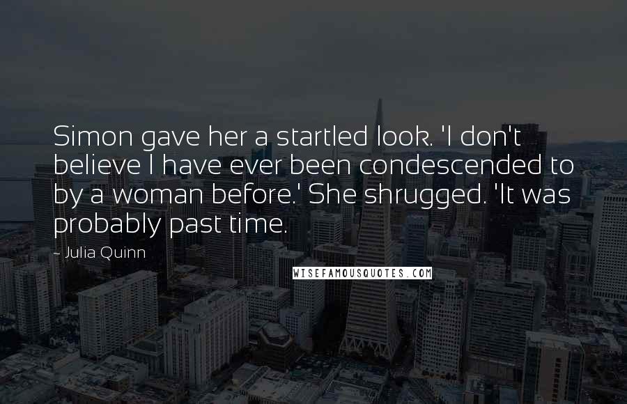 Julia Quinn Quotes: Simon gave her a startled look. 'I don't believe I have ever been condescended to by a woman before.' She shrugged. 'It was probably past time.