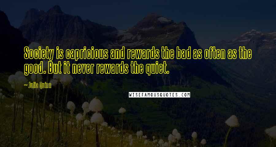 Julia Quinn Quotes: Society is capricious and rewards the bad as often as the good. But it never rewards the quiet.