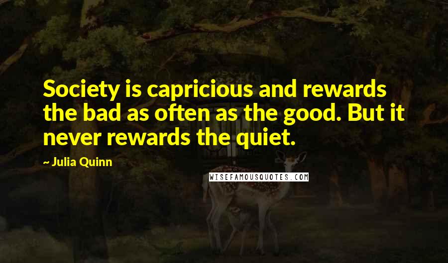 Julia Quinn Quotes: Society is capricious and rewards the bad as often as the good. But it never rewards the quiet.