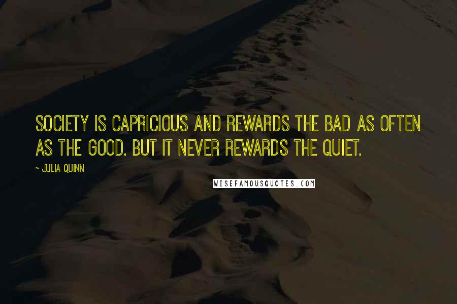 Julia Quinn Quotes: Society is capricious and rewards the bad as often as the good. But it never rewards the quiet.