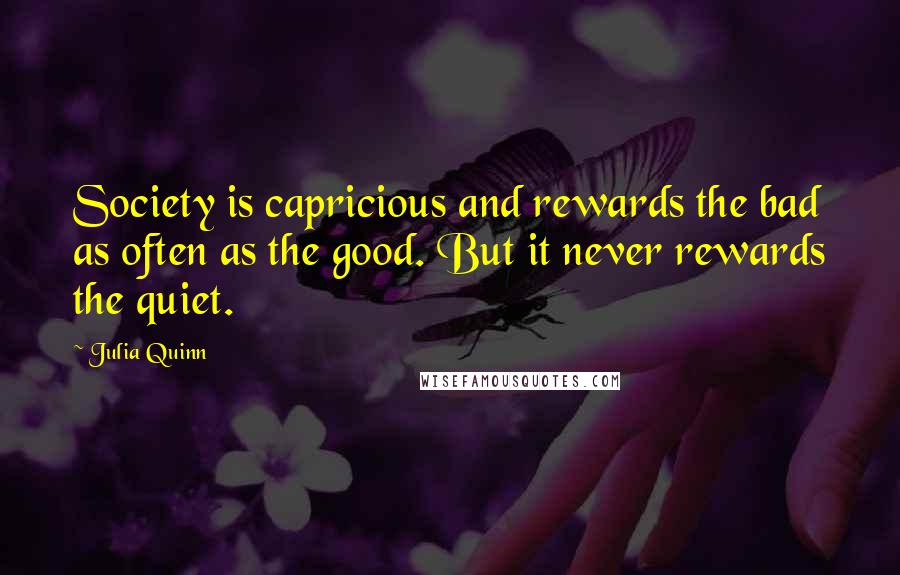 Julia Quinn Quotes: Society is capricious and rewards the bad as often as the good. But it never rewards the quiet.