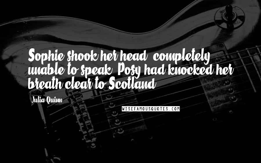 Julia Quinn Quotes: Sophie shook her head, completely unable to speak. Posy had knocked her breath clear to Scotland.
