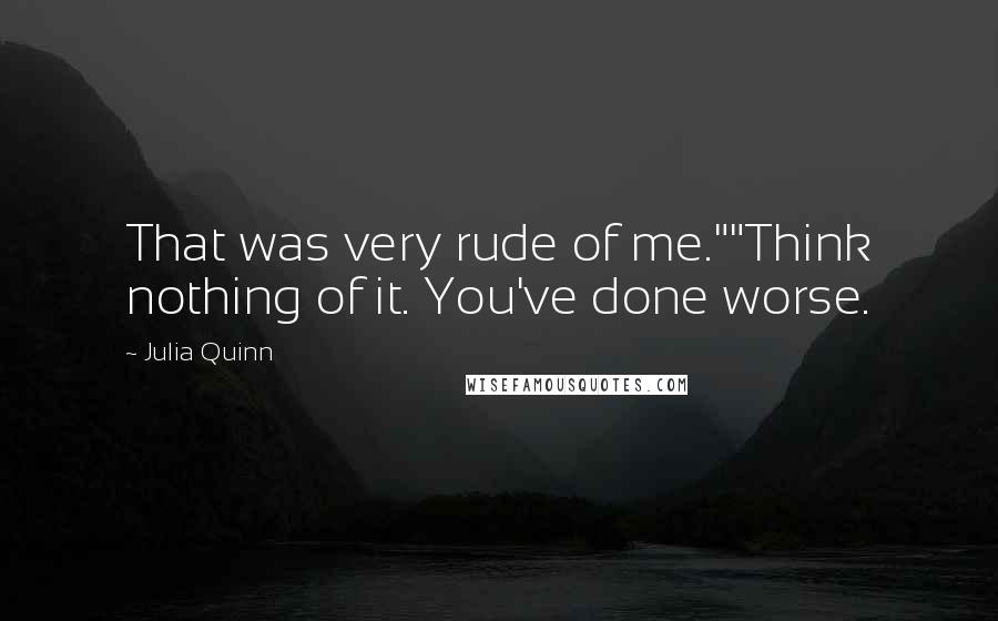 Julia Quinn Quotes: That was very rude of me.""Think nothing of it. You've done worse.