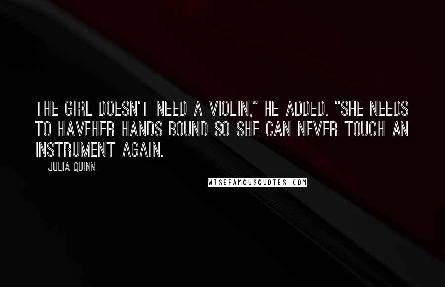 Julia Quinn Quotes: The girl doesn't need a violin," he added. "She needs to haveher hands bound so she can never touch an instrument again.