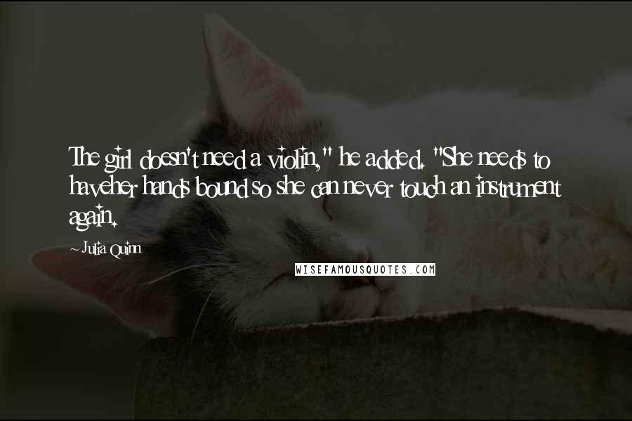 Julia Quinn Quotes: The girl doesn't need a violin," he added. "She needs to haveher hands bound so she can never touch an instrument again.