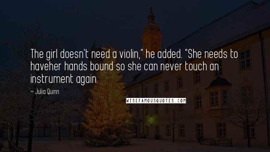 Julia Quinn Quotes: The girl doesn't need a violin," he added. "She needs to haveher hands bound so she can never touch an instrument again.