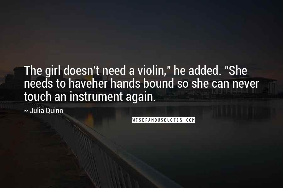 Julia Quinn Quotes: The girl doesn't need a violin," he added. "She needs to haveher hands bound so she can never touch an instrument again.