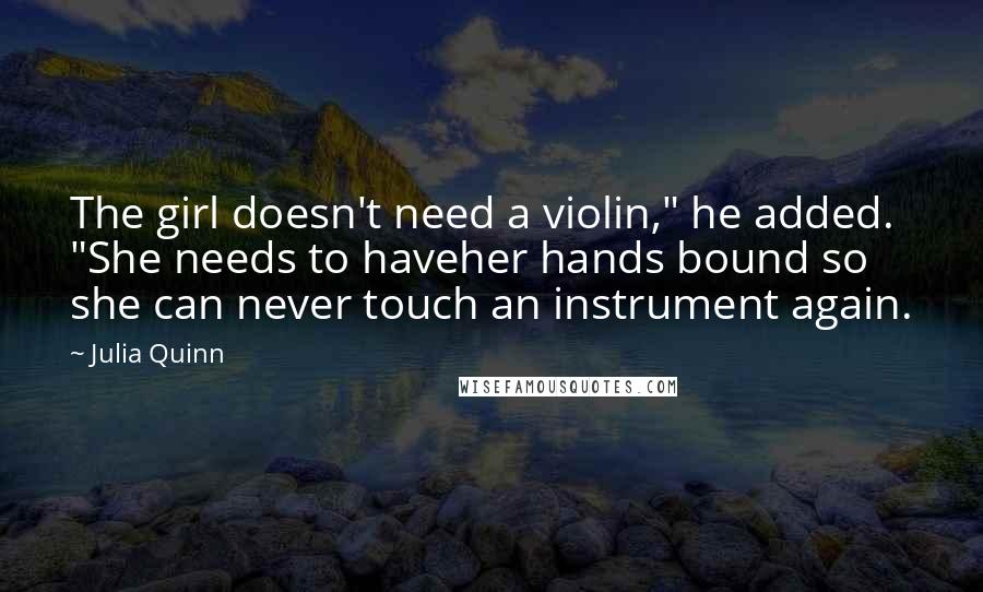 Julia Quinn Quotes: The girl doesn't need a violin," he added. "She needs to haveher hands bound so she can never touch an instrument again.